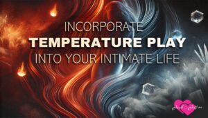 Incorporate Temperature Play into Your Intimate Life